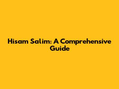 Hisam Salim: A Comprehensive Guide