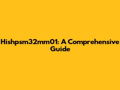 Hishpsm32mm01: A Comprehensive Guide