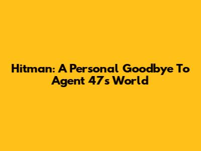 Hitman: A Personal Goodbye To Agent 47's World