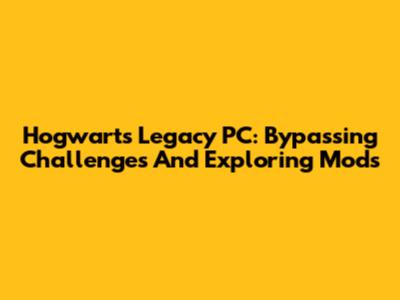Hogwarts Legacy PC: Bypassing Challenges And Exploring Mods