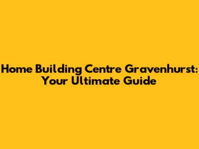 Home Building Centre Gravenhurst: Your Ultimate Guide