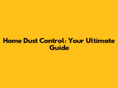 Home Dust Control: Your Ultimate Guide