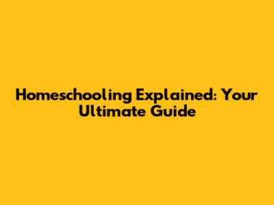Homeschooling Explained: Your Ultimate Guide