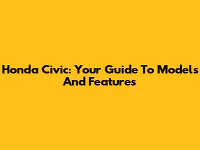 Honda Civic: Your Guide To Models And Features