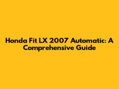 Honda Fit LX 2007 Automatic: A Comprehensive Guide