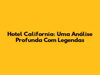 Hotel California: Uma Análise Profunda Com Legendas