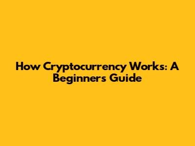 How Cryptocurrency Works: A Beginner's Guide