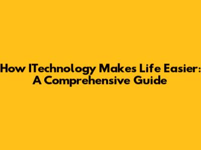 How ITechnology Makes Life Easier: A Comprehensive Guide