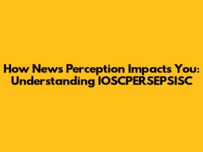 How News Perception Impacts You: Understanding IOSCPERSEPSISC