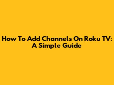 How To Add Channels On Roku TV: A Simple Guide