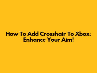 How To Add Crosshair To Xbox: Enhance Your Aim!