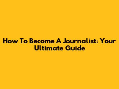 How To Become A Journalist: Your Ultimate Guide