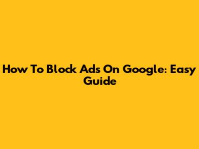 How To Block Ads On Google: Easy Guide