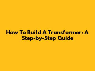 How To Build A Transformer: A Step-by-Step Guide