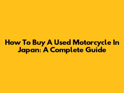 How To Buy A Used Motorcycle In Japan: A Complete Guide