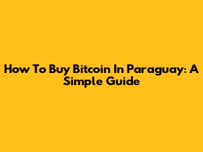 How To Buy Bitcoin In Paraguay: A Simple Guide