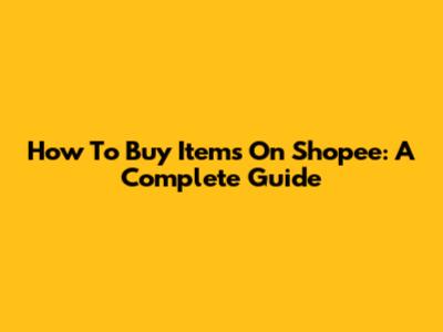 How To Buy Items On Shopee: A Complete Guide