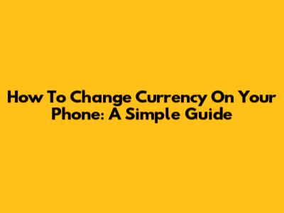 How To Change Currency On Your Phone: A Simple Guide