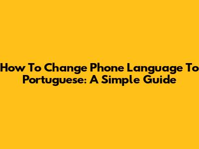 How To Change Phone Language To Portuguese: A Simple Guide