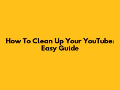 How To Clean Up Your YouTube: Easy Guide