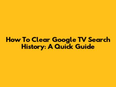 How To Clear Google TV Search History: A Quick Guide