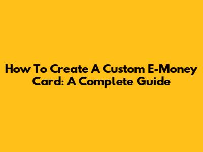 How To Create A Custom E-Money Card: A Complete Guide