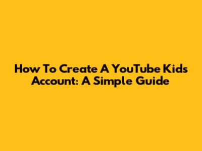 How To Create A YouTube Kids Account: A Simple Guide