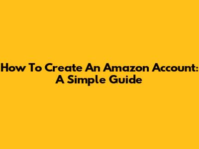 How To Create An Amazon Account: A Simple Guide