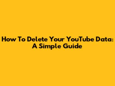 How To Delete Your YouTube Data: A Simple Guide