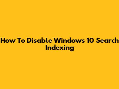 How To Disable Windows 10 Search Indexing