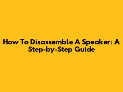 How To Disassemble A Speaker: A Step-by-Step Guide