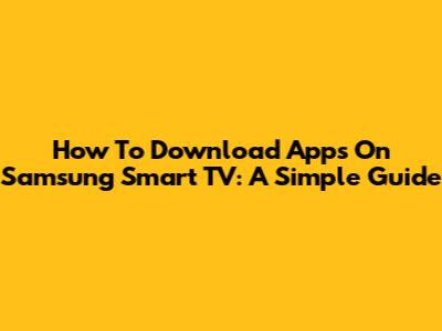 How To Download Apps On Samsung Smart TV: A Simple Guide