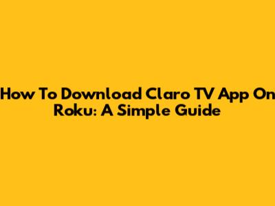 How To Download Claro TV App On Roku: A Simple Guide