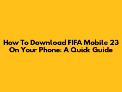 How To Download FIFA Mobile 23 On Your Phone: A Quick Guide