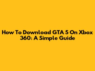 How To Download GTA 5 On Xbox 360: A Simple Guide