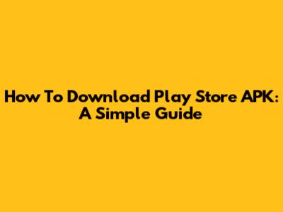 How To Download Play Store APK: A Simple Guide