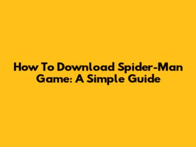 How To Download Spider-Man Game: A Simple Guide