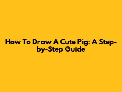How To Draw A Cute Pig: A Step-by-Step Guide