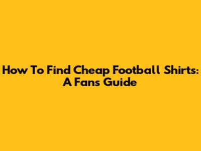 How To Find Cheap Football Shirts: A Fan's Guide