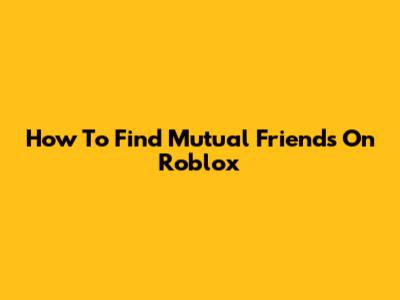 How To Find Mutual Friends On Roblox