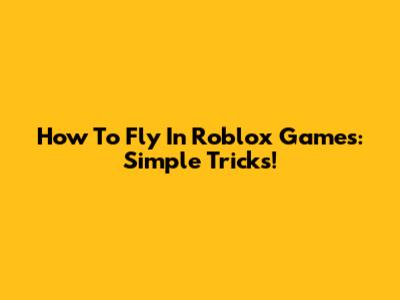 How To Fly In Roblox Games: Simple Tricks!