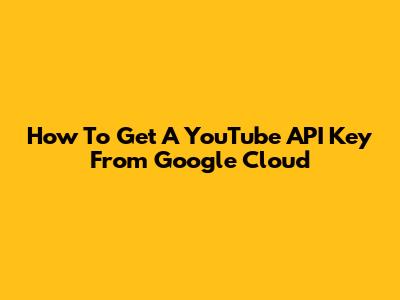 How To Get A YouTube API Key From Google Cloud
