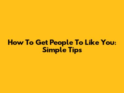 How To Get People To Like You: Simple Tips
