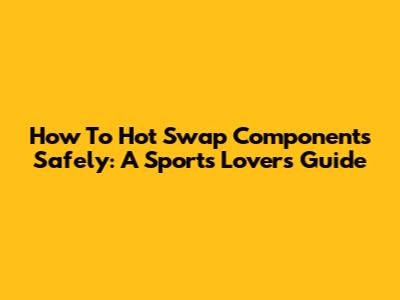 How To Hot Swap Components Safely: A Sports Lover's Guide