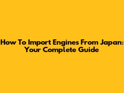 How To Import Engines From Japan: Your Complete Guide