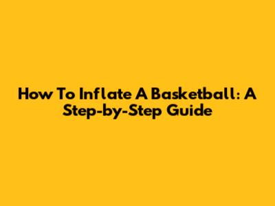How To Inflate A Basketball: A Step-by-Step Guide