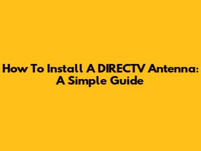 How To Install A DIRECTV Antenna: A Simple Guide