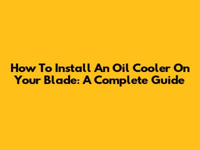 How To Install An Oil Cooler On Your Blade: A Complete Guide