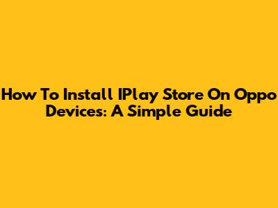 How To Install IPlay Store On Oppo Devices: A Simple Guide