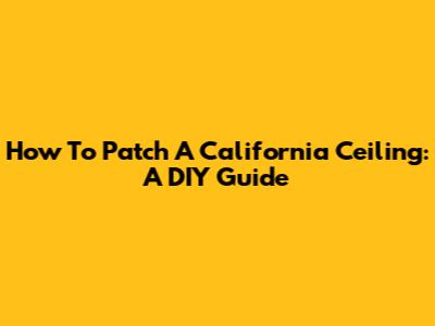 How To Patch A California Ceiling: A DIY Guide